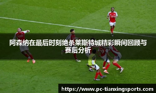 阿森纳在最后时刻绝杀莱斯特城精彩瞬间回顾与赛后分析
